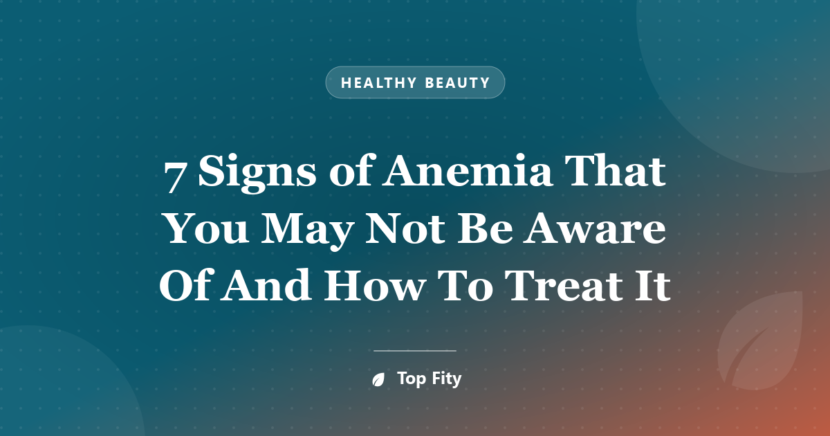 7 Signs of Anemia That You May Not Be Aware Of And How To Treat It