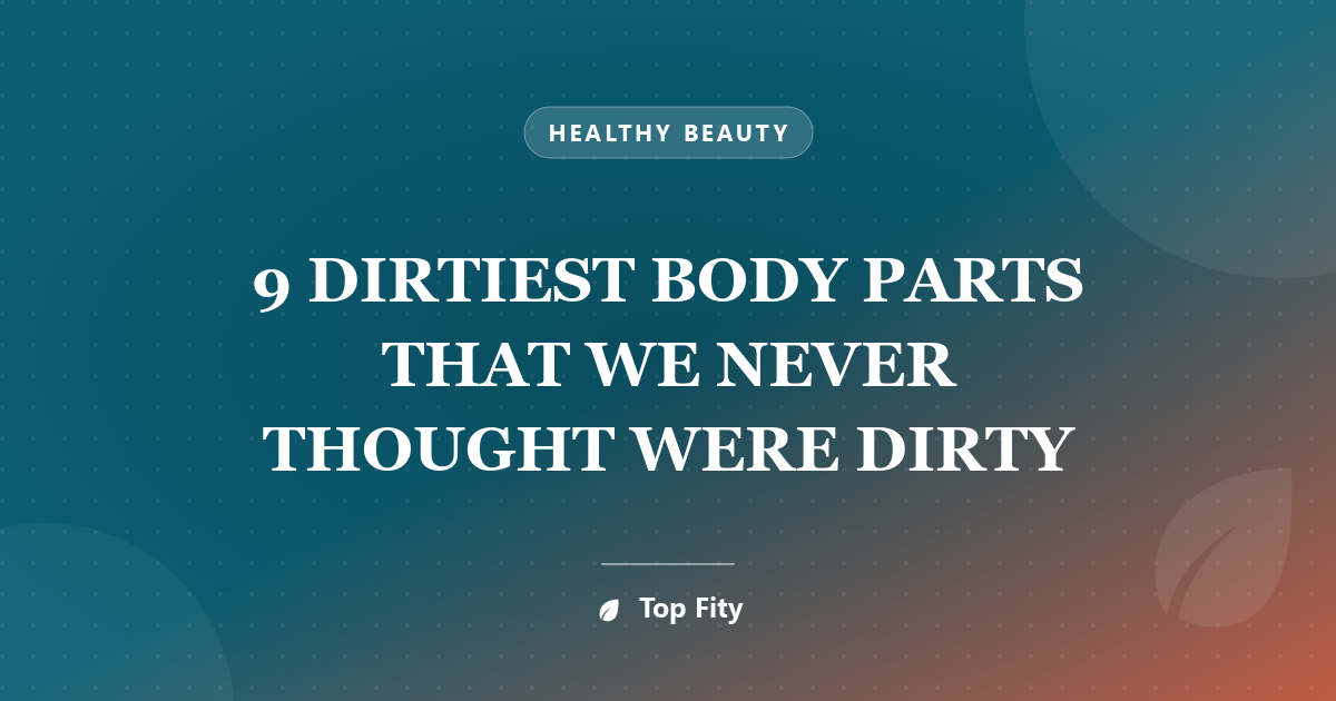 9 DIRTIEST BODY PARTS THAT WE NEVER THOUGHT WERE DIRTY