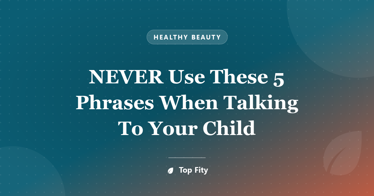 NEVER Use These 5 Phrases When Talking To Your Child