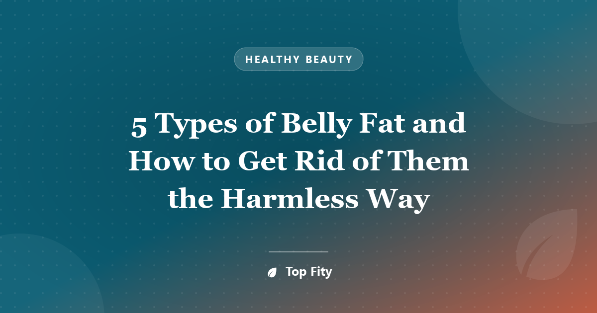 5 Types of Belly Fat and How to Get Rid of Them the Harmless Way