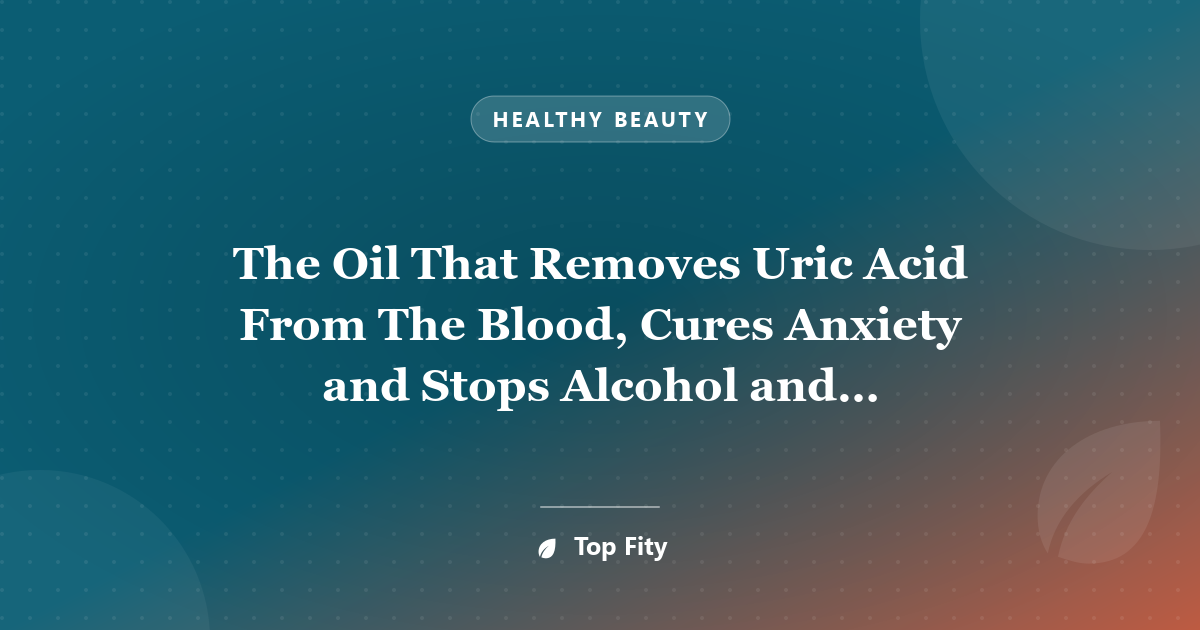 The Oil That Removes Uric Acid From The Blood, Cures Anxiety and Stops Alcohol and Cigarette Cravings
