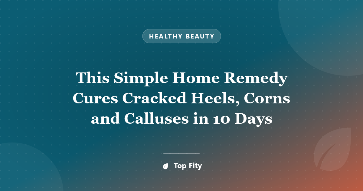 This Simple Home Remedy Cures Cracked Heels, Corns and Calluses in 10 Days