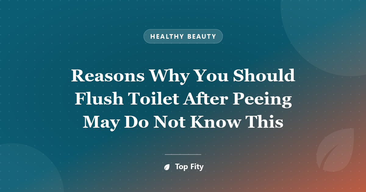 Reasons Why You Should Flush Toilet After Peeing May Do Not Know This