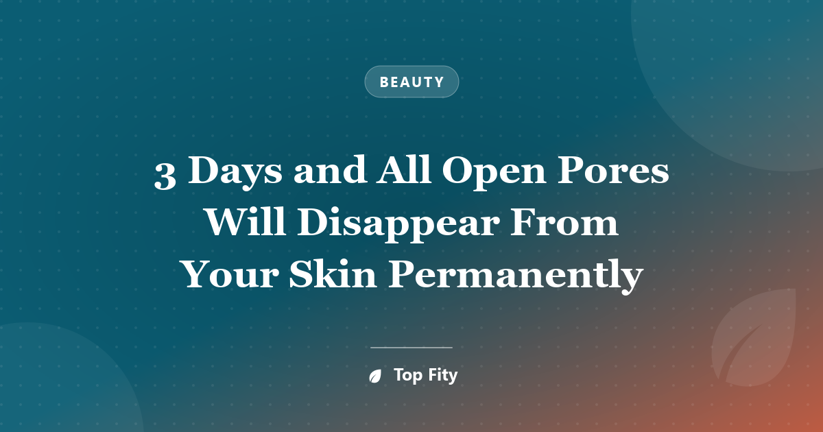 3 Days and All Open Pores Will Disappear From Your Skin Permanently