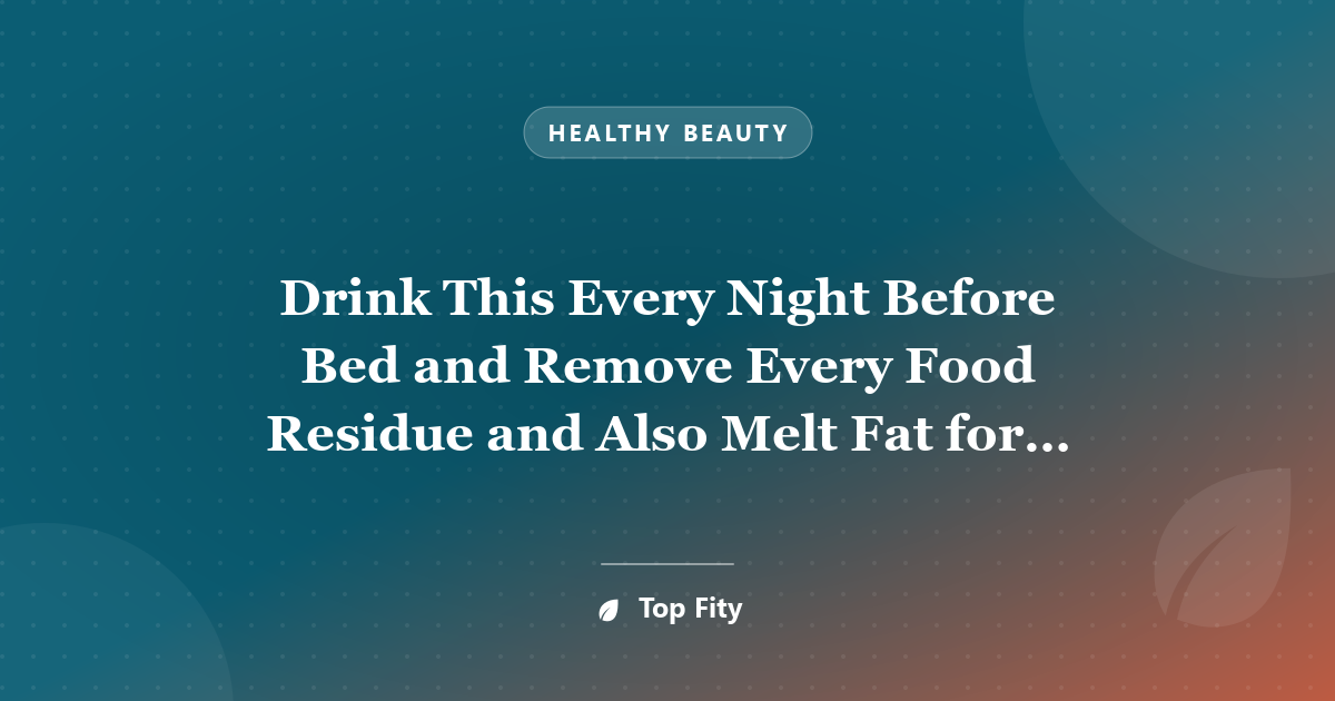 Drink This Every Night Before Bed and Remove Every Food Residue and Also Melt Fat for 8 Hours