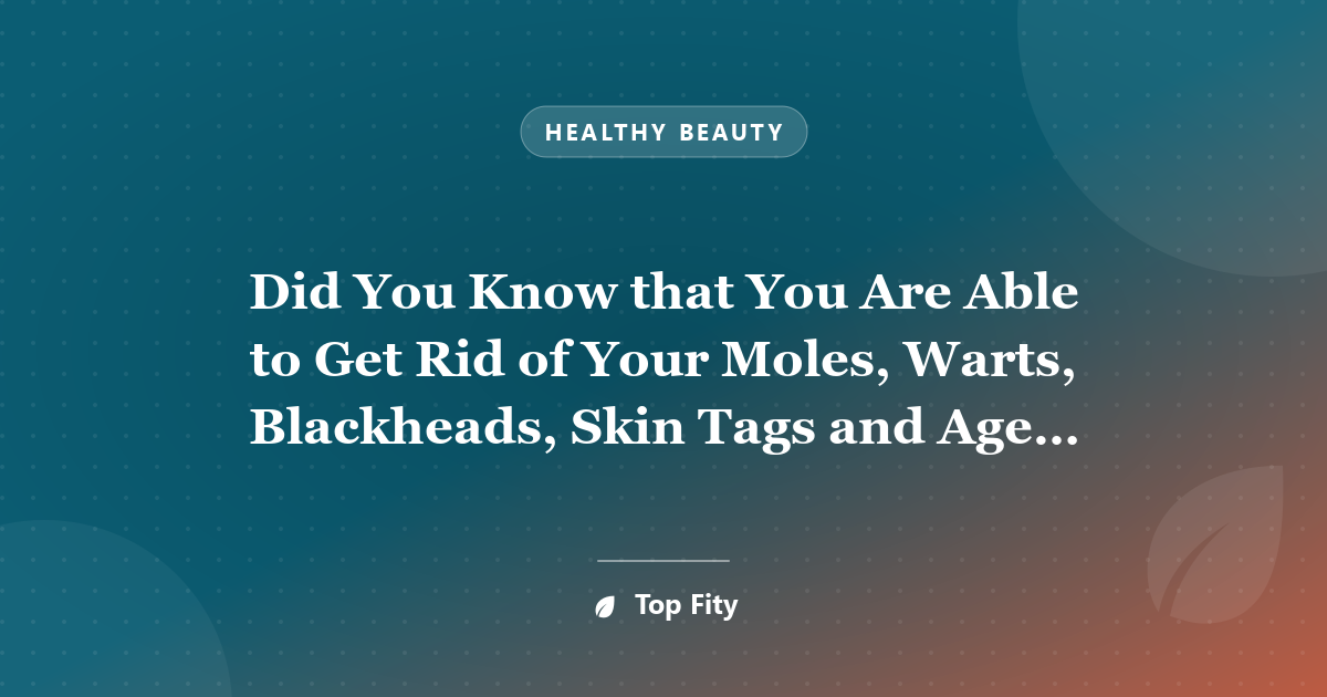 Did You Know that You Are Able to Get Rid of Your Moles, Warts, Blackheads, Skin Tags and Age Spots In a Completely Natural Way?!?