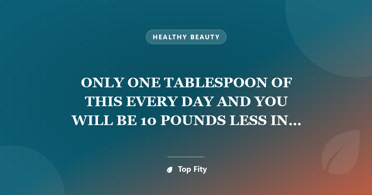 ONLY ONE TABLESPOON OF THIS EVERY DAY AND YOU WILL BE 10 POUNDS LESS IN A WEEK