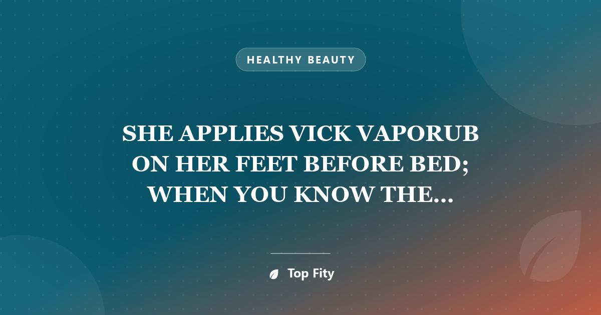 SHE APPLIES VICK VAPORUB ON HER FEET BEFORE BED; WHEN YOU KNOW THE REASON, YOU WILL DO THE SAME!