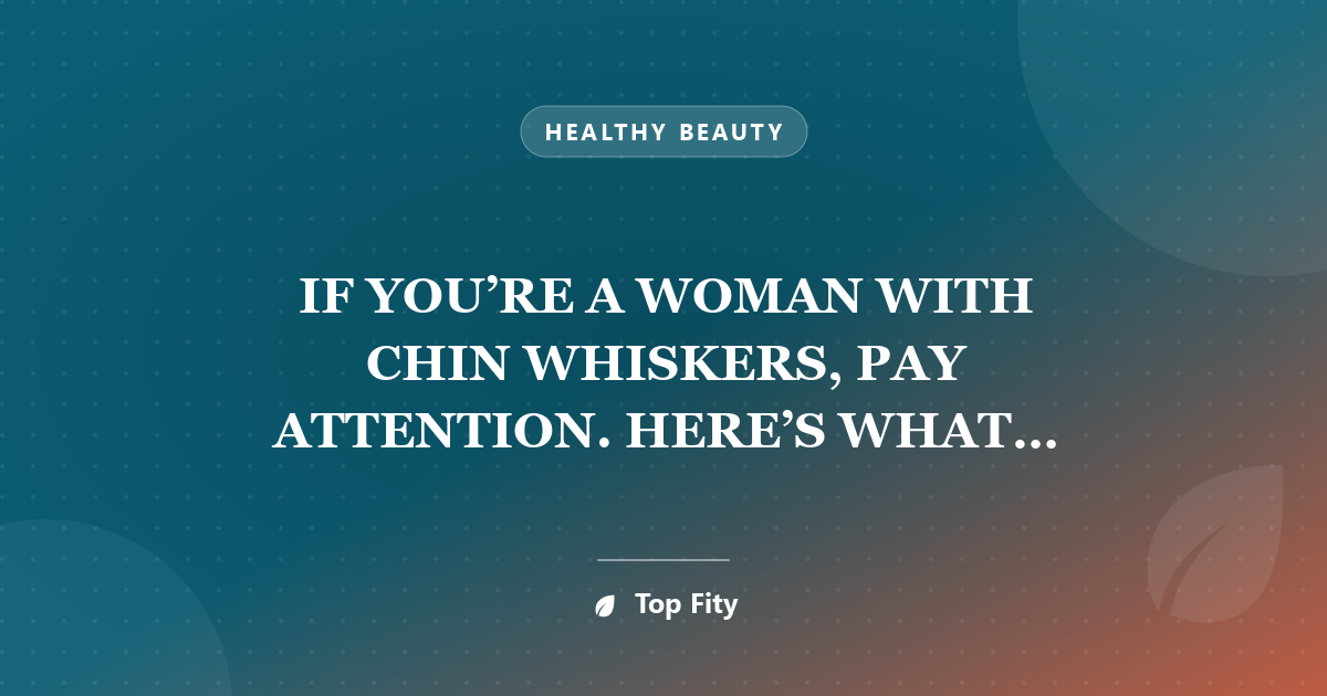 IF YOU’RE A WOMAN WITH CHIN WHISKERS, PAY ATTENTION. HERE’S WHAT IT MEANS!