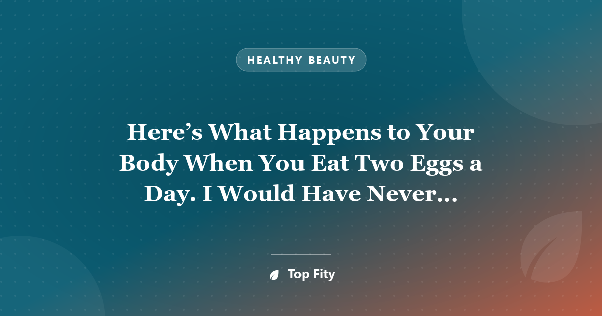 Here’s What Happens to Your Body When You Eat Two Eggs a Day. I Would Have Never Believed No. 3… awesome!