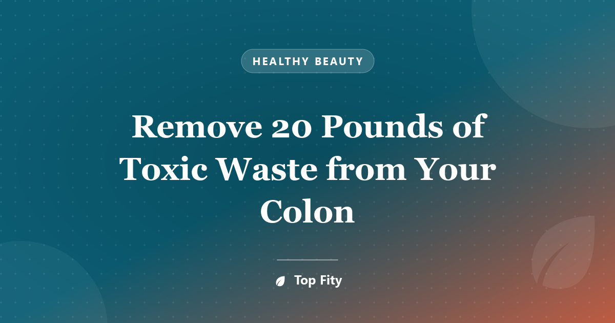 Remove 20 Pounds of Toxic Waste from Your Colon